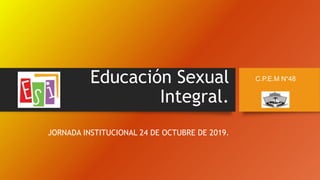 Educación Sexual
Integral.
JORNADA INSTITUCIONAL 24 DE OCTUBRE DE 2019.
C.P.E.M N°48
 