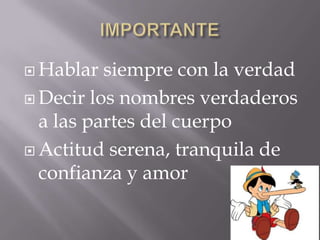  Hablar  siempre con la verdad
 Decir los nombres verdaderos
  a las partes del cuerpo
 Actitud serena, tranquila de
  confianza y amor
 