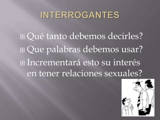  Qué tanto debemos decirles?
 Que palabras debemos usar?

 Incrementará esto su interés
  en tener relaciones sexuales?
 