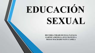EDUCACIÓN
SEXUAL
BECERRA TIBABUZO ELSA NATALIA
GARNICA BONILLA JULI MANUELA
ROJAS MACHADO NANY CAMILA
 