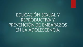 EDUCACIÓN SEXUAL Y
REPRODUCTIVA Y
PREVENCIÓN DE EMBARAZOS
EN LA ADOLESCENCIA.
 