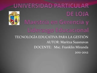 TECNOLOGÍA EDUCATIVA PARA LA GESTIÓN
               AUTOR: Maritza Suasnavas
        DOCENTE: Msc. Franklin Miranda
                               2011-2012
 