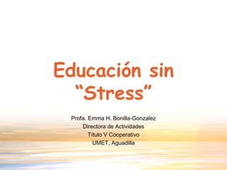 Educación sin “Stress” Profa. Emma H. Bonilla-Gonzalez Directora de Actividades Título V Cooperativo UMET, Aguadilla 