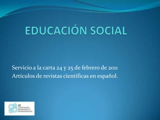 EDUCACIÓN SOCIAL Servicio a la carta 24 y 25 de febrero de 2011 Artículos de revistas científicas en español.  