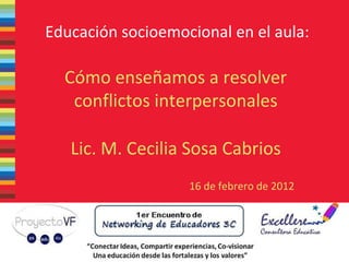 Educación socioemocional en el aula: Cómo enseñamos a resolver conflictos interpersonales Lic. M. Cecilia Sosa Cabrios 16 de febrero de 2012 