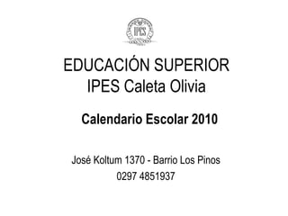 EDUCACIÓN SUPERIOR IPES Caleta Olivia José Koltum 1370 - Barrio Los Pinos 0297 4851937 Calendario Escolar 2010 