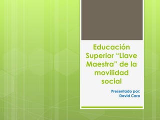 Educación
Superior “Llave
Maestra” de la
  movilidad
    social
       Presentado por:
           David Caro
 