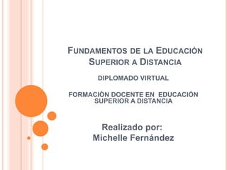 FUNDAMENTOS DE LA EDUCACIÓN
SUPERIOR A DISTANCIA
DIPLOMADO VIRTUAL
FORMACIÒN DOCENTE EN EDUCACIÓN
SUPERIOR A DISTANCIA
Realizado por:
Michelle Fernández
 
