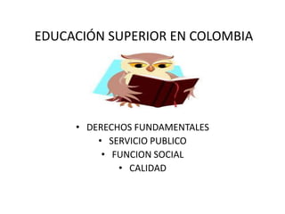 EDUCACIÓN SUPERIOR EN COLOMBIA
• DERECHOS FUNDAMENTALES
• SERVICIO PUBLICO
• FUNCION SOCIAL
• CALIDAD
 