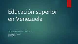 Educación superior
en Venezuela
UN POWERPOINT INFORMÁTICO
Reinaldo Di Polo #7
3er Año Azul
 