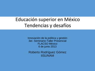 Educación superior en México
Tendencias y desafíos
Innovación de la política y gestión
3er. Seminario-Taller Presencial
FLACSO México
6 de junio 2013

Roberto Rodríguez Gómez
IISUNAM

 