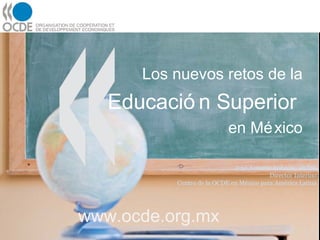 Los nuevos retos de la
Educació n Superior
en México
José Antonio Ardavín, OCDE
Director Interino
Centro de la OCDE en México para América Latina
www.ocde.org.mx
 