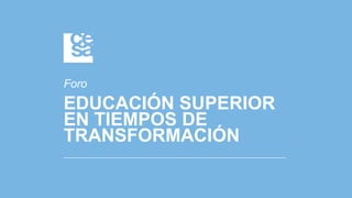 EN TIEMPOS DE
TRANSFORMACIÓN
Foro
EDUCACIÓN SUPERIOR
 