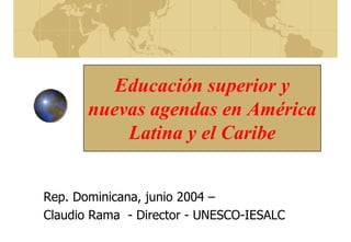 Educación superior y
nuevas agendas en América
Latina y el Caribe
Rep. Dominicana, junio 2004 –
Claudio Rama - Director - UNESCO-IESALC
 