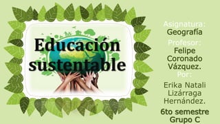 Educación
sustentable
Asignatura:
Geografía
Profesor:
Felipe
Coronado
Vázquez.
Por:
Erika Natali
Lizárraga
Hernández.
6to semestre
Grupo C
 