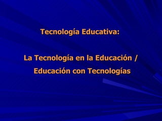 Tecnología Educativa:  La Tecnología en la Educación / Educación con Tecnologías 