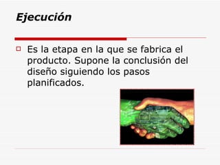 Ejecución Es la etapa en la que se fabrica el producto. Supone la conclusión del diseño siguiendo los pasos planificados. 