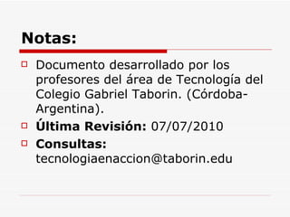 Notas: Documento desarrollado por los profesores del área de Tecnología del Colegio Gabriel Taborin. (Córdoba-Argentina). Última Revisión:  07/07/2010 Consultas:  [email_address] 