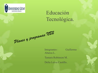 Educación
 Tecnológica.




Integrantes :      Guillermo
Abarca L.
Tamara Robinson M.
Delia Leiva Castillo.
 