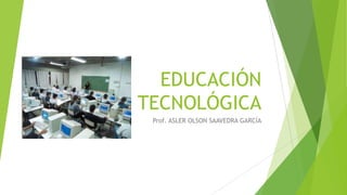 EDUCACIÓN
TECNOLÓGICA
Prof. ASLER OLSON SAAVEDRA GARCÍA
 
