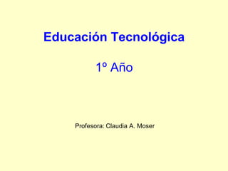 Educación Tecnológica
1º Año
Profesora: Claudia A. Moser
 