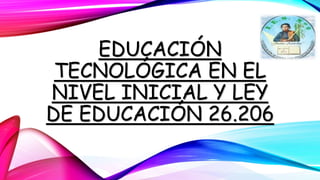 EDUCACIÓN
TECNOLÓGICA EN EL
NIVEL INICIAL Y LEY
DE EDUCACIÓN 26.206
 