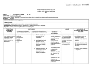 Versión: 3 Actualización: 09/01/2014 
INSTITUCIÓN EDUCATIVA GUADALUPE 
PLAN DE AREA DE ETICA Y VALORES 
2013 
GRADO: 2° INTENSIDAD HORARIA: 1 H/S 
DOCENTE(S): Yuly Ramírez; Diana Ruíz. 
OBJETIVO DEL GRADO: Reconocer al ser humano como íntegro, digno de respeto, lleno de sentimientos, sueños y esperanzas. 
PERIODO: segundo 
UNIDAD TEMÁTICA: Sentimientos y valores. 
COMPETENCIA(S): 
Interpretativa: Identificar sentimientos y valores que crean vínculos de amistad. 
Argumentativa: Justificar la importancia de valores como el respeto, compañerismo y solidaridad. 
Propositiva: poner en práctica el significado de los valores trabajados. 
PREGUNTA(S) 
PROBLEMATI- ZADORA(S) 
CONTENIDOS 
LOGRO 
INDICADORES DE DESEMPEÑO / INDICADORES DE LOGRO 
CONTENIDO CONCEPTUAL 
CONTENIDO PROCEDIMENTAL 
CONTENIDO ACTITUDINAL 
¿Qué pasaría en tu grupo si no hubiera respeto, solidaridad y no se pudieran expresar los sentimientos? 
 Solidaridad. 
 Compañerismo. 
 Respeto 
 Cooperación 
 afecto 
 Muestra actitudes de solidaridad con sus compañeros. 
 reconoce la importancia de cumplir con los deberes y respetar los derechos de todas las personas. 
 Analiza la importancia de valores q crean vínculos de compañerismo, respeto y cooperación. 
.Asume una actitud de respeto frente a las diferencias socioeconómicas culturales religiosas etnias y limitaciones de los demás. 
.Propone acciones a su alcance para transformar situaciones de justicia que observa en su entorno. 
.Reconoce que hay situaciones que requieren cooperación y solidaridad. 
. Reconocer y aceptar sus potencialidades y limitaciones en sus actividades diarias, sus relaciones interpersonales y se formula propósitos. 
 Identifica sentimientos de solidaridad y respeto necesarios en las relaciones de grupo. 
 Ejemplifica situaciones en las que se evidencia la práctica de valores. 
 Trabaja en forma cooperativa y competitiva. 
 
