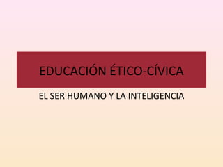EDUCACIÓN ÉTICO-CÍVICA
EL SER HUMANO Y LA INTELIGENCIA
 