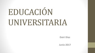 EDUCACIÓN
UNIVERSITARIA
Dairi Díaz
Junio 2017
 