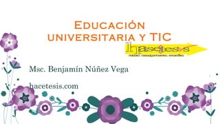 Educación
universitaria y TIC
Msc. Benjamín Núñez Vega
hacetesis.com
 