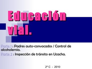 Educación vial. Parte 1  : Padres auto-convocados / Control de alcoholemia. Parte 2  : Inspección de tránsito en Ucacha. 2º C  -  2010 