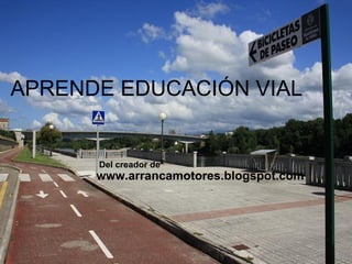 APRENDE EDUCACIÓN VIAL www.arrancamotores.blogspot.com Del creador de 