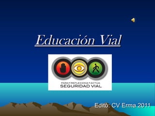 Educación VialEducación Vial
Editó: CV Erma 2011Editó: CV Erma 2011
 