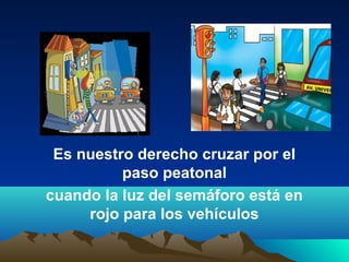 Es nuestro derecho cruzar por el
paso peatonal
cuando la luz del semáforo está en
rojo para los vehículos
 