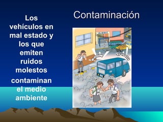 ContaminaciónContaminaciónLos
vehículos en
mal estado y
los que
emiten
ruidos
molestos
contaminan
el medio
ambiente
 