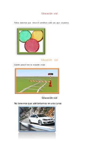 Educación vial
Todos tenemos que mirar el semáforo cada vez que cruzamos.
Educación vial
Cuando pasa el tren no se puede cruzar
Educación vial
No tenemos que adelantarnos en una curva
 