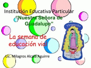 Institución Educativa Particular
“Nuestra Señora de
Guadalupe”
La semana de
educación vial
Lic. Milagros Alcalá Aguirre
 