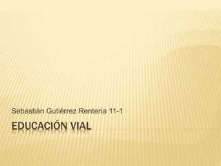 EDUCACIÓN VIAL
Sebastián Gutiérrez Rentería 11-1
 