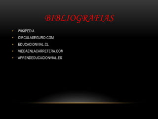 BIBLIOGRAFIAS
• WIKIPEDIA
• CIRCULASEGURO.COM
• EDUCACIONVIAL.CL
• VIEDAENLACARRETERA.COM
• APRENDEDUCACIONVIAL.ES
 