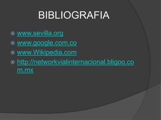 BIBLIOGRAFIA
 www.sevilla.org
 www.google.com.co
 www.Wikipedia.com
 http://networkvialinternacional.bligoo.co
m.mx
 