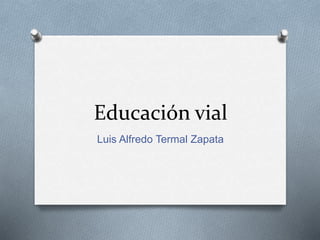 Educación vial
Luis Alfredo Termal Zapata
 