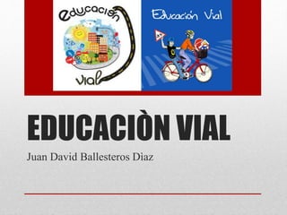 EDUCACIÒN VIAL 
Juan David Ballesteros Dìaz 
 