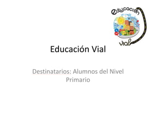 Educación Vial
Destinatarios: Alumnos del Nivel
Primario
 
