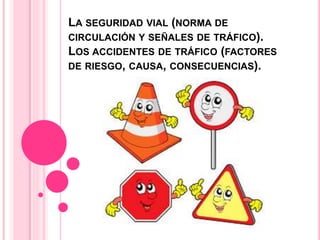 LA SEGURIDAD VIAL (NORMA DE
CIRCULACIÓN Y SEÑALES DE TRÁFICO).
LOS ACCIDENTES DE TRÁFICO (FACTORES
DE RIESGO, CAUSA, CONSECUENCIAS).
 