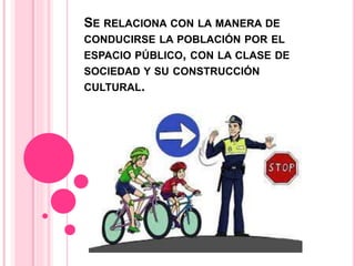 SE RELACIONA CON LA MANERA DE
CONDUCIRSE LA POBLACIÓN POR EL
ESPACIO PÚBLICO, CON LA CLASE DE
SOCIEDAD Y SU CONSTRUCCIÓN
CULTURAL.
 
