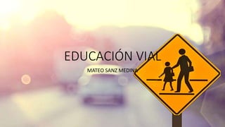 EDUCACIÓN VIAL
MATEO SANZ MEDINA
 