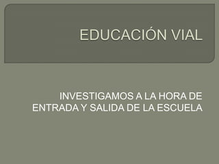 EDUCACIÓN VIAL INVESTIGAMOS A LA HORA DE ENTRADA Y SALIDA DE LA ESCUELA 