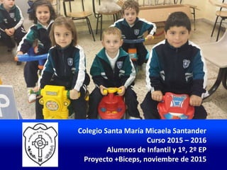 Colegio Santa María Micaela Santander
Curso 2015 – 2016
Alumnos de Infantil y 1º, 2º EP
Proyecto +Biceps, noviembre de 2015
 