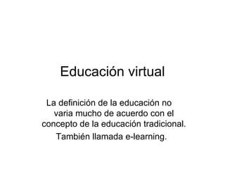Educación virtual La definición de la educación no  varia mucho de acuerdo con el concepto de la educación tradicional. También llamada e-learning.  
