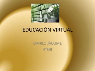 EDUCACIÒN VIRTUAL

   DANILO JÀCOME
        4TOB
 